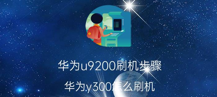 华为u9200刷机步骤 华为y300怎么刷机